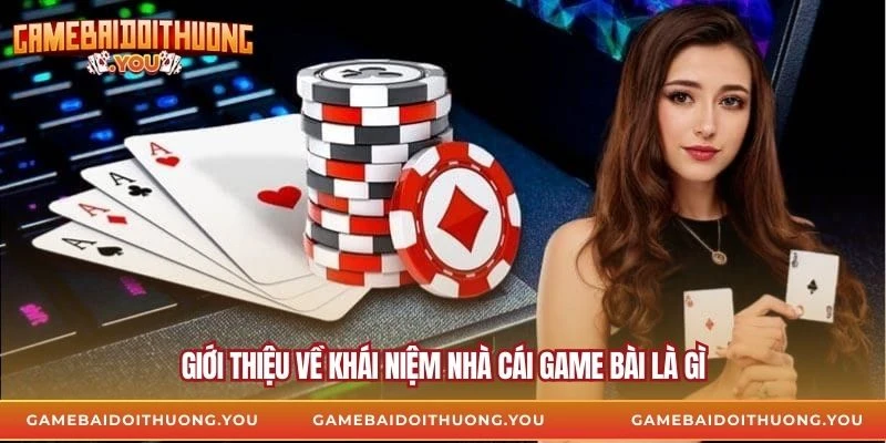 Giới thiệu về khái niệm nhà cái game bài là gì