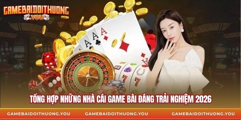 Tổng hợp những nhà cái game bài đáng trải nghiệm 2026
