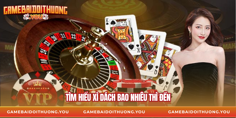 Tìm hiểu xì dách bao nhiêu thì đền